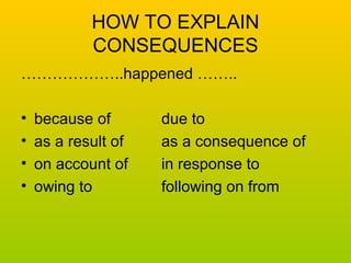 HOW TO EXPLAIN 
CONSEQUENCES 
………………..happened …….. 
• because of due to 
• as a result of as a consequence of 
• on account of in response to 
• owing to following on from 
 