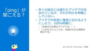 「ping」が
聞こえる？
• 多くの論文には優れたアイデアが含
まれているが、それが何かを明確に
していない。
• アイデアが読者に確実に伝わるよう
にしよう。100%明確に。
Joe Touchの「one ping」に感謝
 