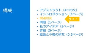 構成 • アブストラクト（4つの文）
• イントロダクション（1ページ）
• 関連研究
• 問題（1ページ）
• 私のアイデア（2ページ）
• 詳細（5ページ）
• 結論と今後の研究（0.5ページ）
ダメ！
 