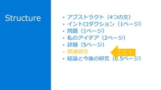 Structure • アブストラクト（4つの文）
• イントロダクション（1ページ）
• 問題（1ページ）
• 私のアイデア（2ページ）
• 詳細（5ページ）
• 関連研究
• 結論と今後の研究（0.5ページ）
ここ！
 