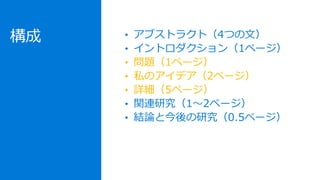 構成 • アブストラクト（4つの文）
• イントロダクション（1ページ）
• 問題（1ページ）
• 私のアイデア（2ページ）
• 詳細（5ページ）
• 関連研究（1〜2ページ）
• 結論と今後の研究（0.5ページ）
 