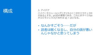 構成
• なんかすごそう……だが
• 読者は眠くなるし、自分の頭が悪い
んじゃなかと思ってしまう
3. アイデア
ハイパーモジュールシグニチャS上に二分セミラティスD
があるとする。piはDの要素である。このときすべてのpi
がエピモジュラスjであれば pj < piとなる。
 