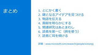 まとめ 1. とにかく書く
2. 鍵となるアイデアを見つける
3. 物語を伝える
4. 貢献を明らかにする
5. 関連研究はあとまわし
6. 読者を第一に（例を使う）
7. 読者に耳を傾ける
詳細：www.microsoft.com/research/people/simonpj
 