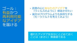• 読者の心にあなたのアイデアを
（ウィルスのように）感染させたい
• 論文はプログラムよりも長持ちする
（モーツァルトを考えてみよう）
優れたアイデアを自分にとどめておく
ことは（まさに）無価値である
ゴール：
有益かつ
再利用可能
なアイデア
を届ける
 