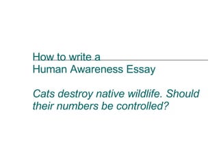 How to write a  Human Awareness Essay Cats destroy native wildlife. Should their numbers be controlled? 