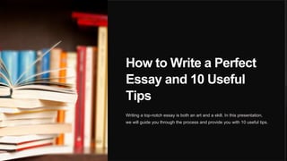 How to Write a Perfect
Essay and 10 Useful
Tips
Writing a top-notch essay is both an art and a skill. In this presentation,
we will guide you through the process and provide you with 10 useful tips.
 