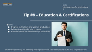 Tip #8 – Education & Certifications
📚 List:
● Degree, institution, and year of graduation
● Relevant certifications or courses
● Honorary titles or distinctions (if applicable)
We develop personality and leadership skills in pre-schoolers, kids, teenagers and adults. Visit - sanjeevdatta.com
Visit:
microlearning for professional
s
 