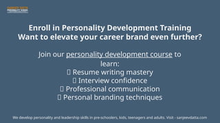 Enroll in Personality Development Training
Want to elevate your career brand even further?
Join our personality development course to
learn:
✅ Resume writing mastery
✅ Interview confidence
✅ Professional communication
✅ Personal branding techniques
We develop personality and leadership skills in pre-schoolers, kids, teenagers and adults. Visit - sanjeevdatta.com
 