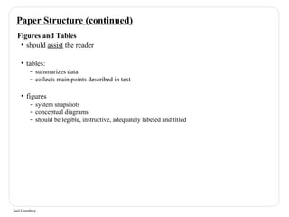 Paper Structure (continued) 
Figures and Tables 
• should assist the reader 
• tables: 
- summarizes data 
- collects main points described in text 
• figures 
- system snapshots 
- conceptual diagrams 
- should be legible, instructive, adequately labeled and titled 
Saul Greenberg 
 