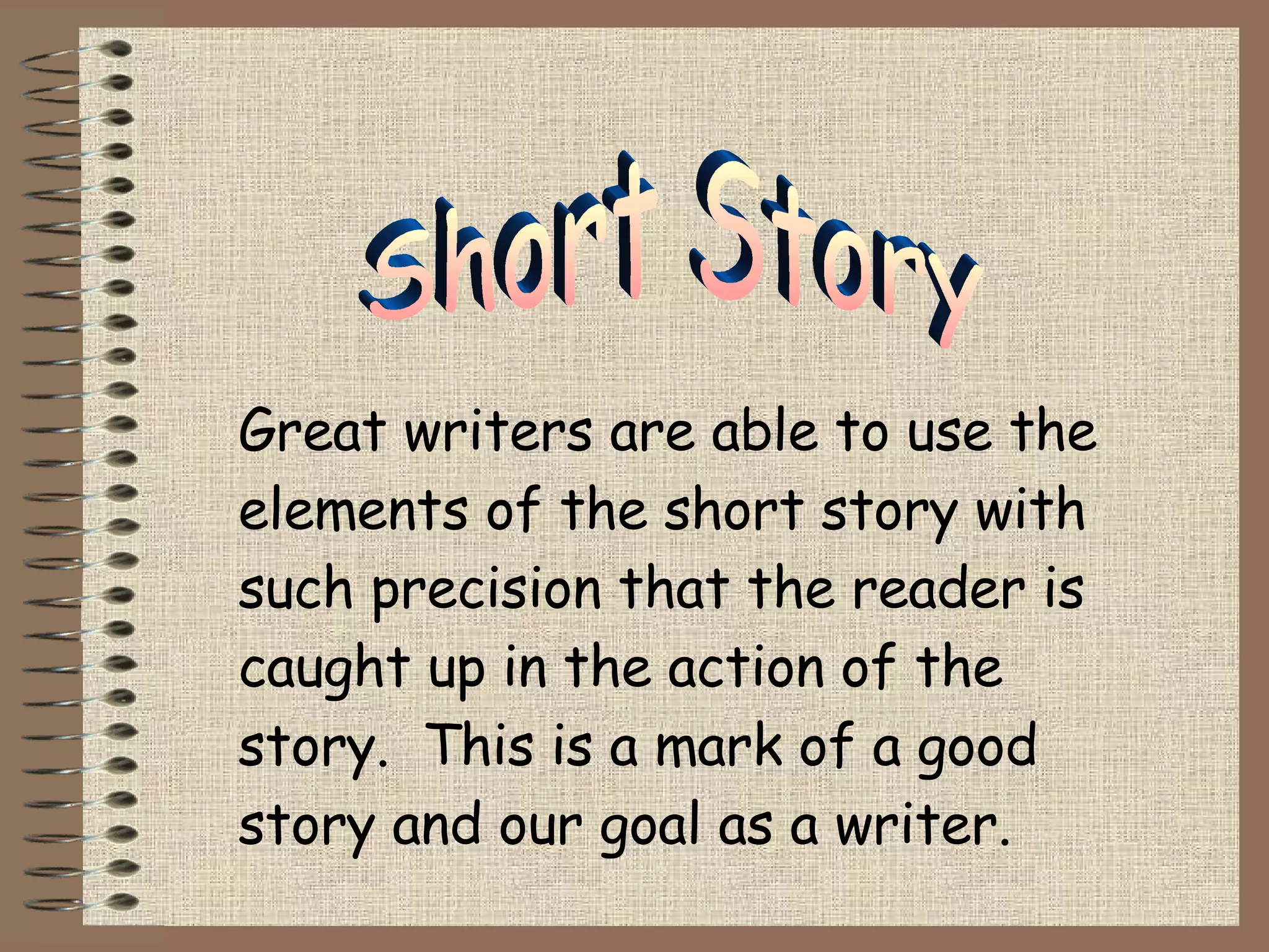 Great writers are able to use the elements of the short story with such precision that the reader is caught up in the action of the story.  This is a mark of a good story and our goal as a writer. Short Story 