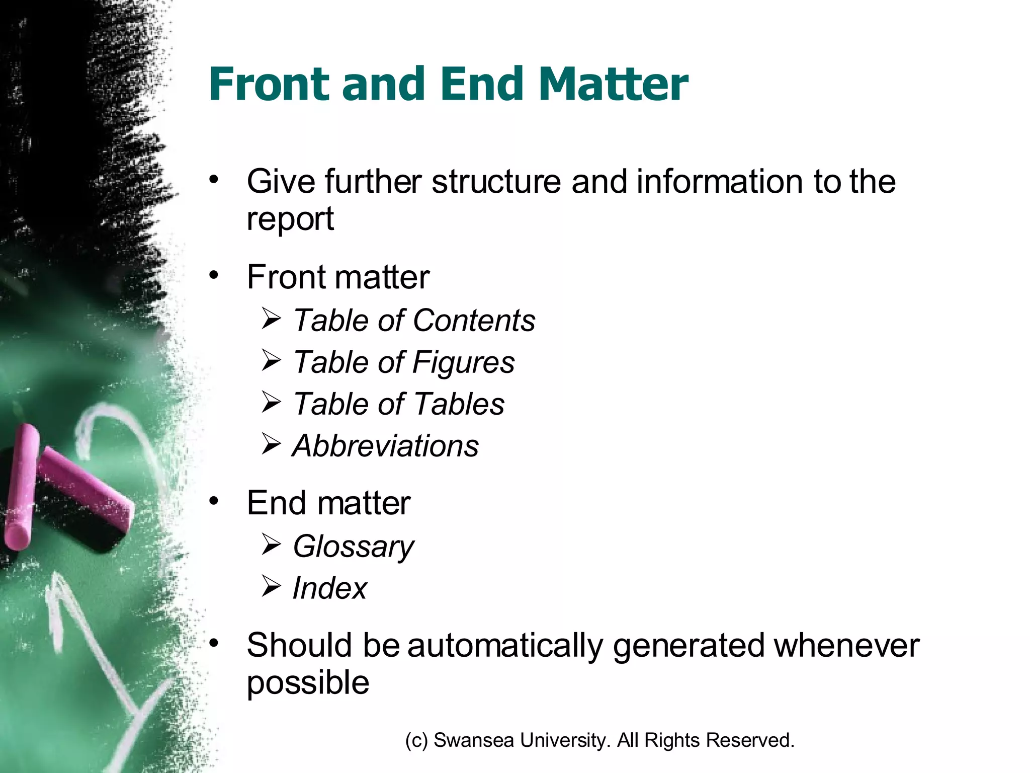 Front and End Matter Give further structure and information to the report Front matter Table of Contents Table of Figures Table of Tables Abbreviations End matter Glossary Index Should be automatically generated whenever possible 