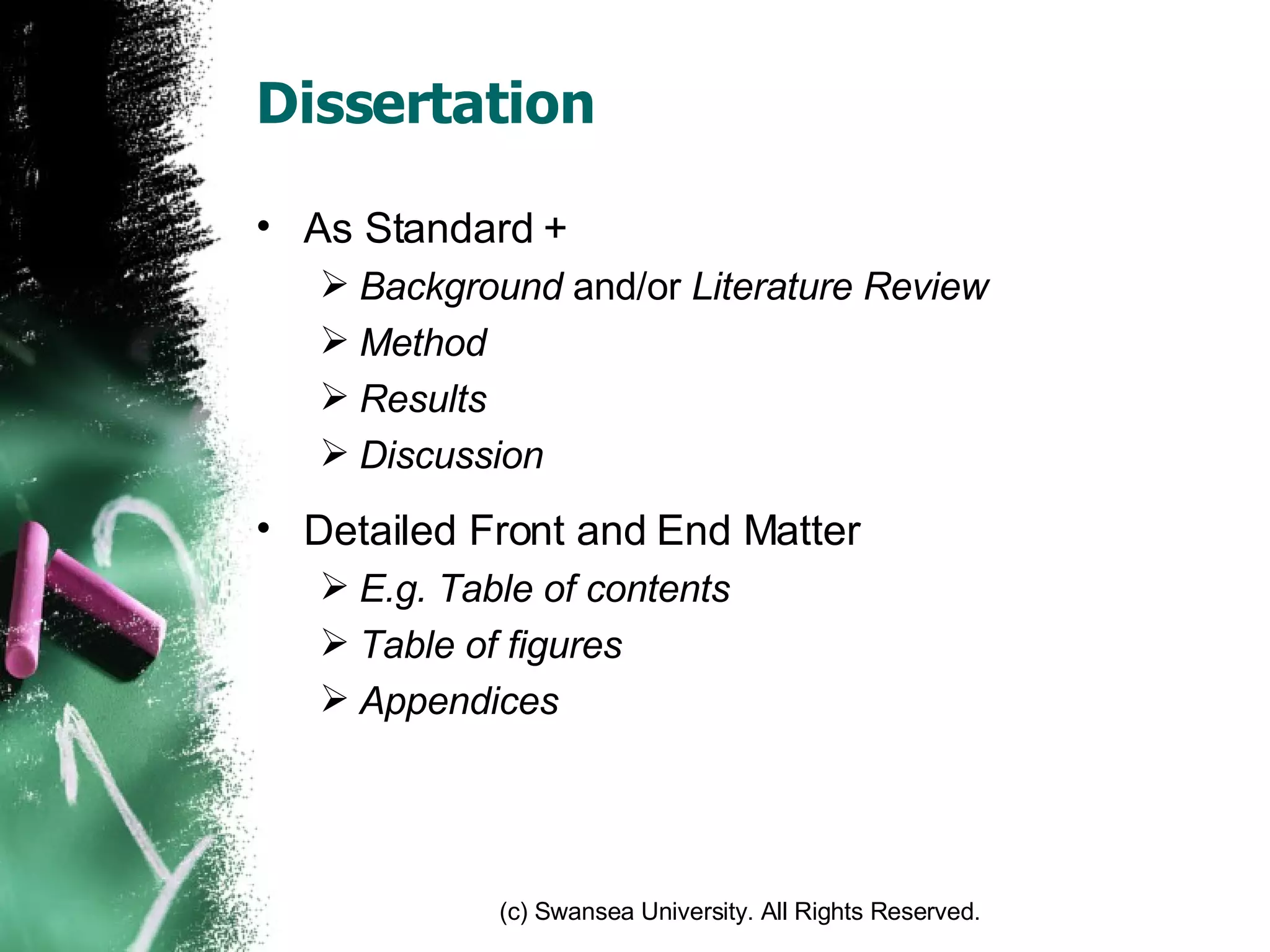 Dissertation As Standard + Background  and/or  Literature Review Method Results Discussion Detailed Front and End Matter E.g. Table of contents Table of figures Appendices 