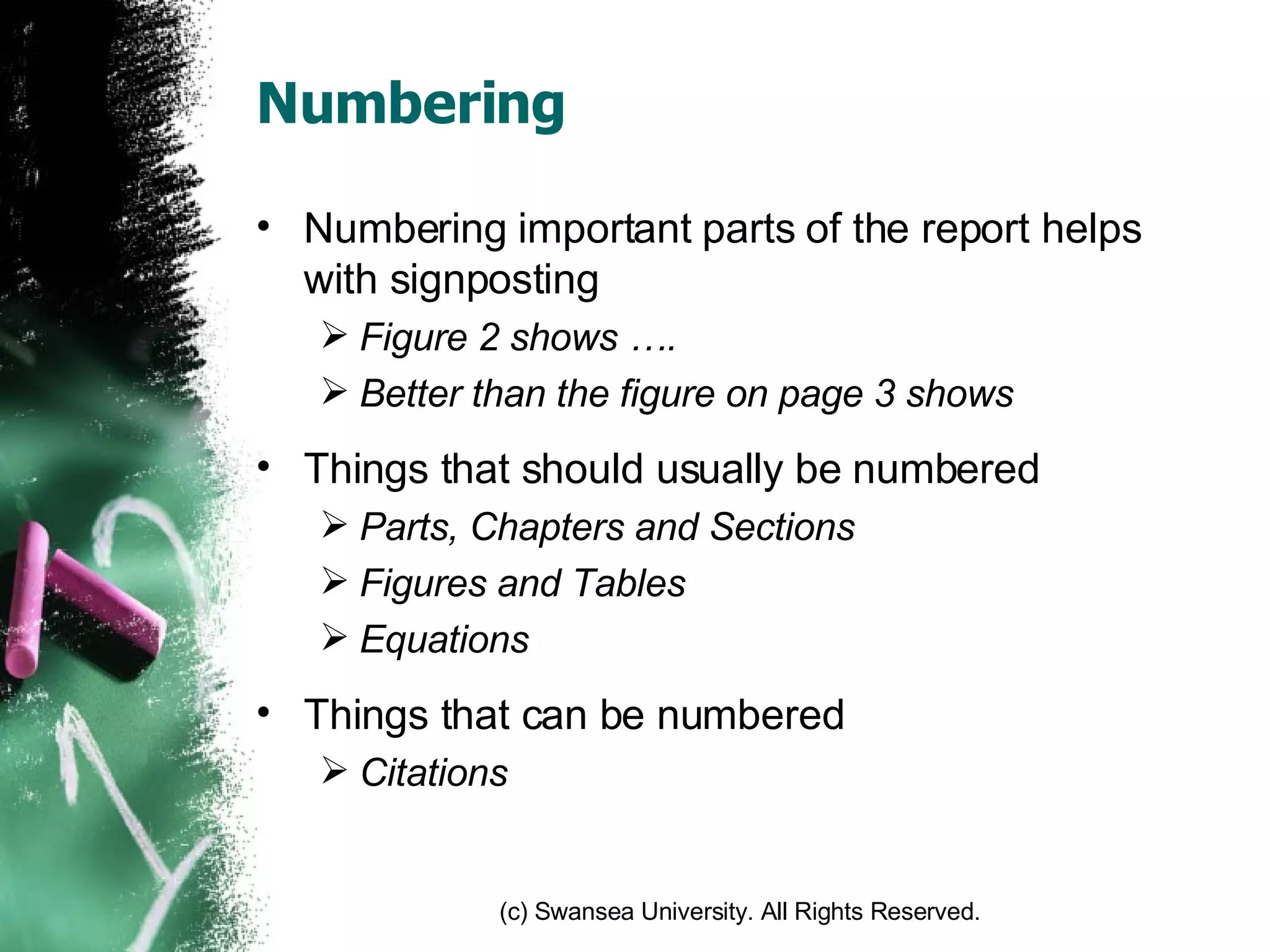 Numbering Numbering important parts of the report helps with signposting Figure 2 shows …. Better than the figure on page 3 shows Things that should usually be numbered Parts, Chapters and Sections Figures and Tables Equations Things that can be numbered Citations 