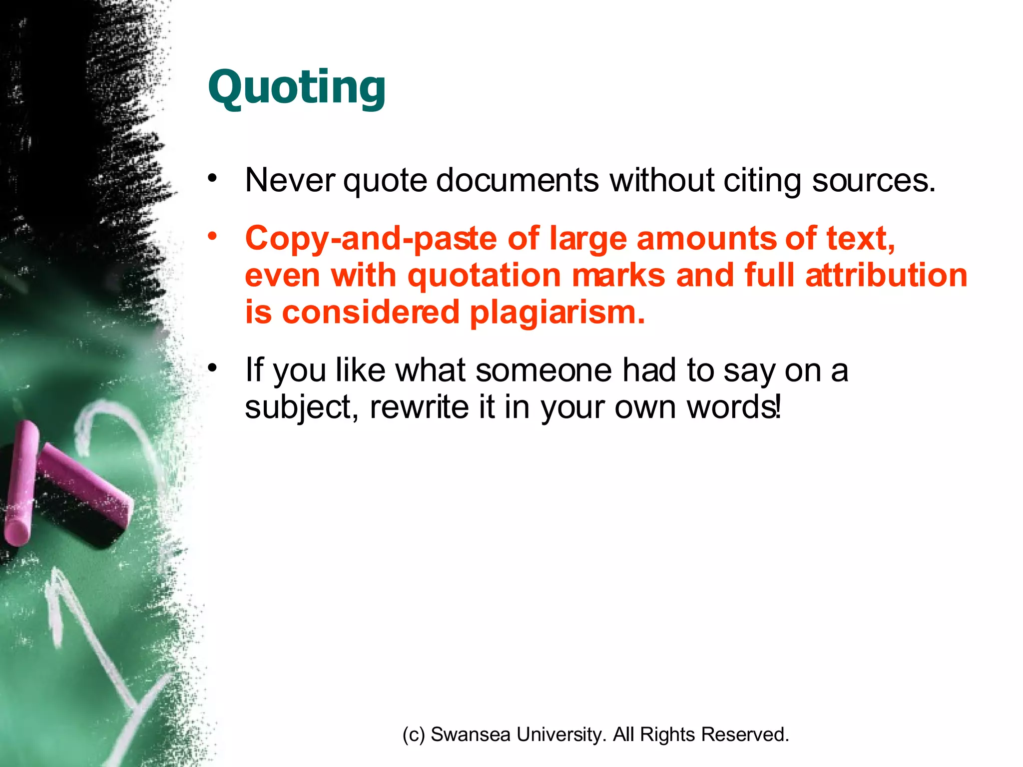 Quoting Never quote documents without citing sources. Copy-and-paste of large amounts of text, even with quotation marks and full attribution is considered plagiarism. If you like what someone had to say on a subject, rewrite it in your own words! 