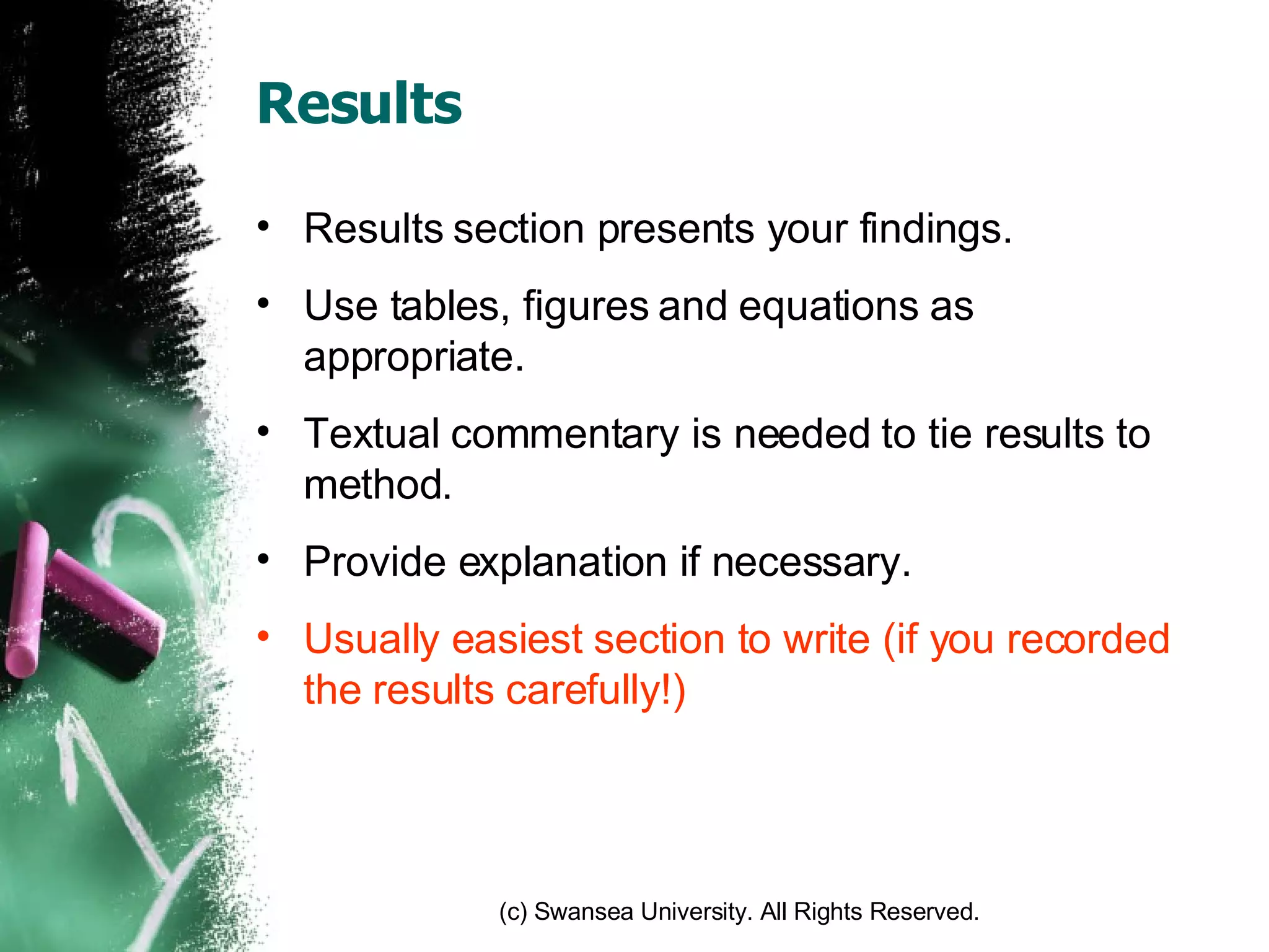 Results Results section presents your findings. Use tables, figures and equations as appropriate. Textual commentary is needed to tie results to method. Provide explanation if necessary. Usually easiest section to write (if you recorded the results carefully!) 