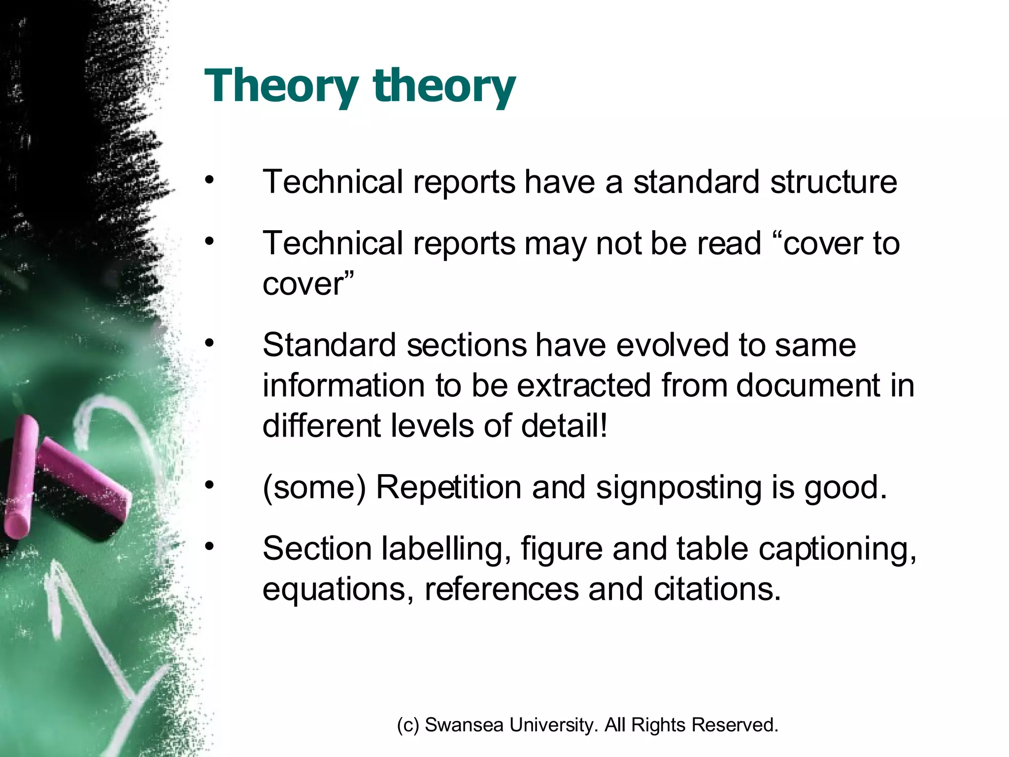 Theory theory Technical reports have a standard structure Technical reports may not be read “cover to cover” Standard sections have evolved to same information to be extracted from document in different levels of detail! (some) Repetition and signposting is good. Section labelling, figure and table captioning, equations, references and citations. 
