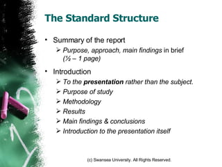 The Standard Structure Summary of the report Purpose, approach, main findings  in brief  ( ½  – 1 page) Introduction To the  presentation  rather than the subject. Purpose of study Methodology Results Main findings & conclusions Introduction to the presentation itself 