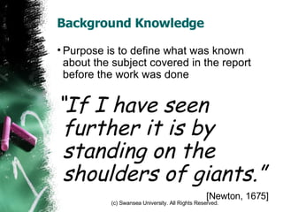 Background Knowledge Purpose is to define what was known about the subject covered in the report before the work was done “ If I have seen further it is by standing on the shoulders of giants.” [Newton, 1675] 