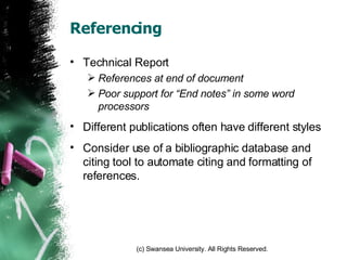 Referencing Technical Report References at end of document Poor support for “End notes” in some word processors Different publications often have different styles Consider use of a bibliographic database and citing tool to automate citing and formatting of references. 
