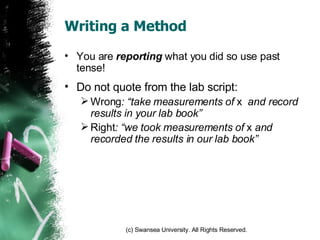 Writing a Method You are  reporting  what you did so use past tense! Do not quote from the lab script:  Wrong : “take measurements of  x  and record results in your lab book” Right : “we took measurements of  x  and recorded the results in our lab book” 