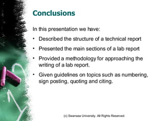 Conclusions In this presentation we have: Described the structure of a technical report Presented the main sections of a lab report Provided a methodology for approaching the writing of a lab report. Given guidelines on topics such as numbering, sign posting, quoting and citing. 