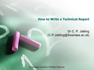 How to Write a Technical Report Dr C. P. Jobling (C.P.Jobling@Swansea.ac.uk) 