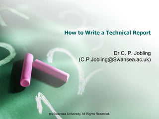 (c) Swansea University. All Rights Reserved.
How to Write a Technical Report
Dr C. P. Jobling
(C.P.Jobling@Swansea.ac.uk)
 