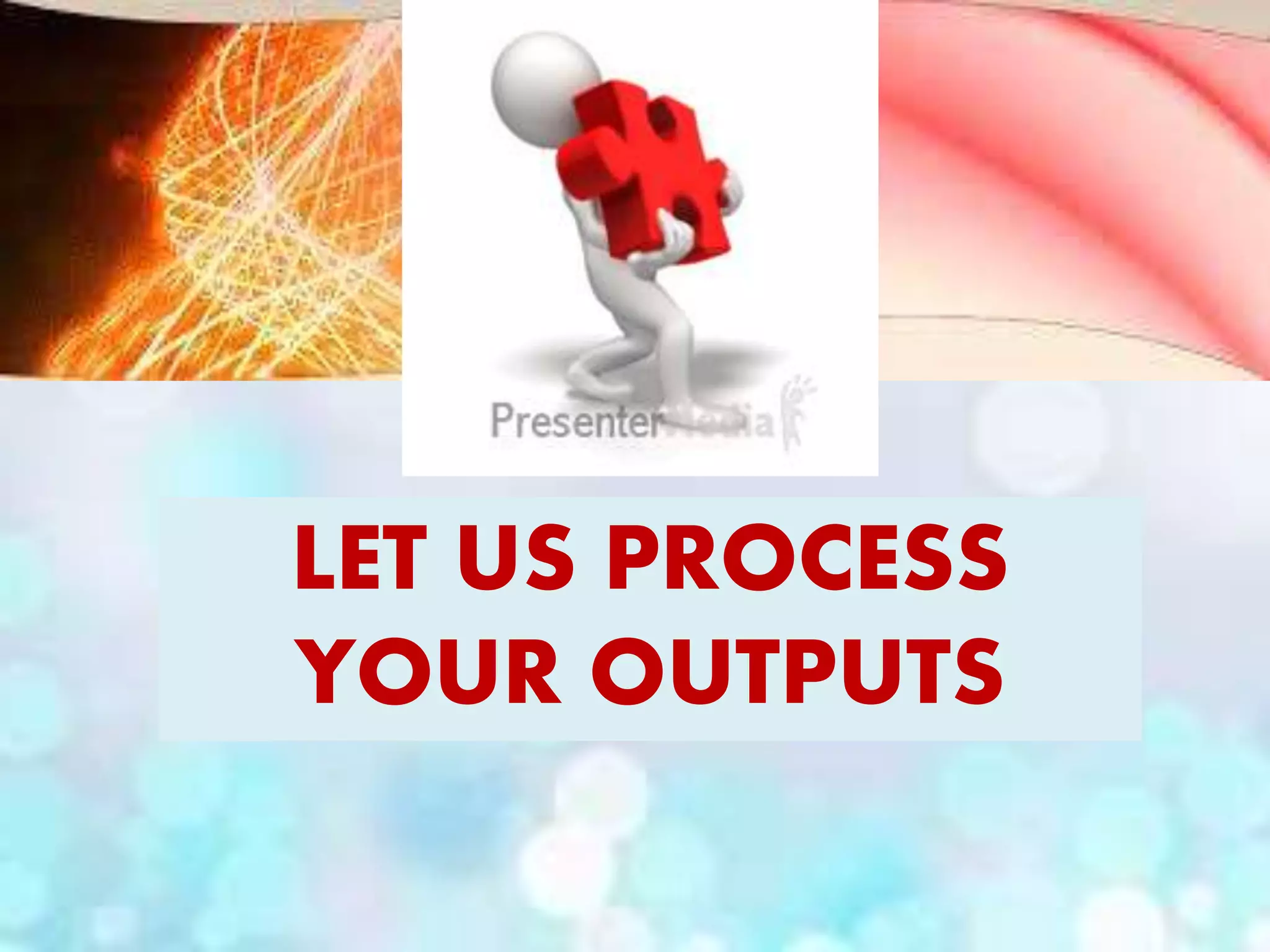 LET US PROCESS
YOUR OUTPUTS
 