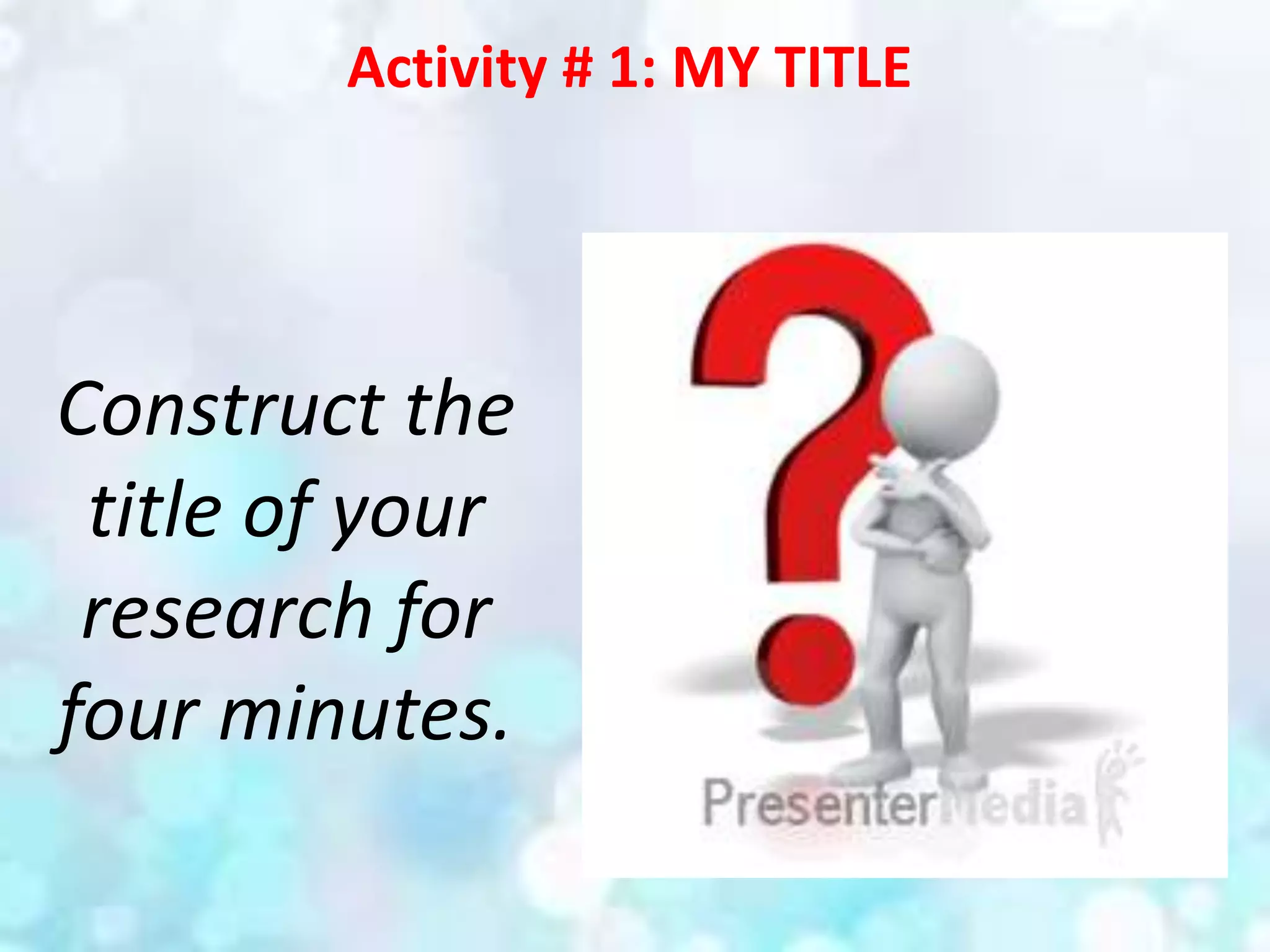 Activity # 1: MY TITLE
Construct the
title of your
research for
four minutes.
 