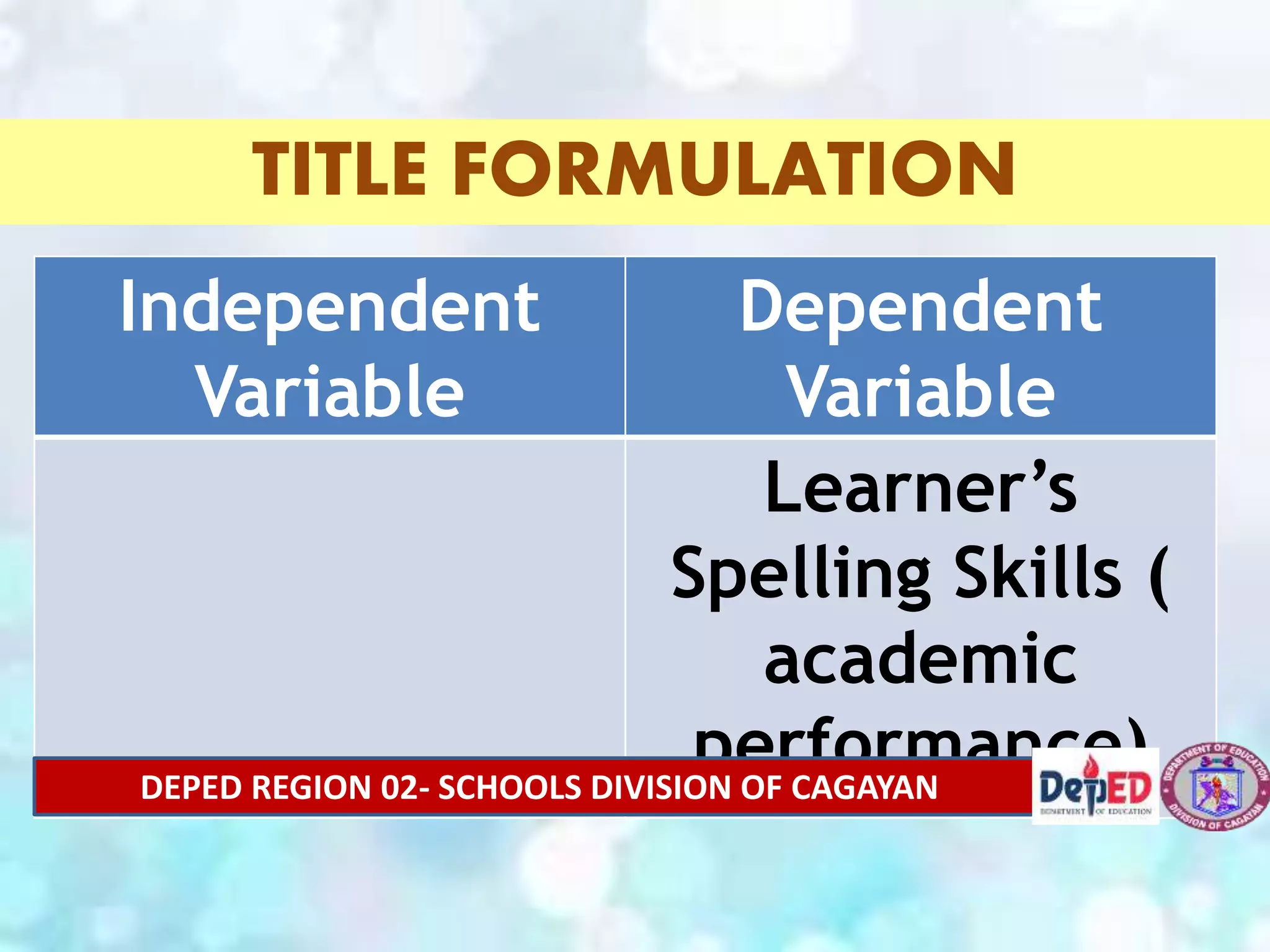 TITLE FORMULATION
Independent
Variable
Dependent
Variable
Learner’s
Spelling Skills (
academic
performance)
DEPED REGION 02- SCHOOLS DIVISION OF CAGAYAN
 