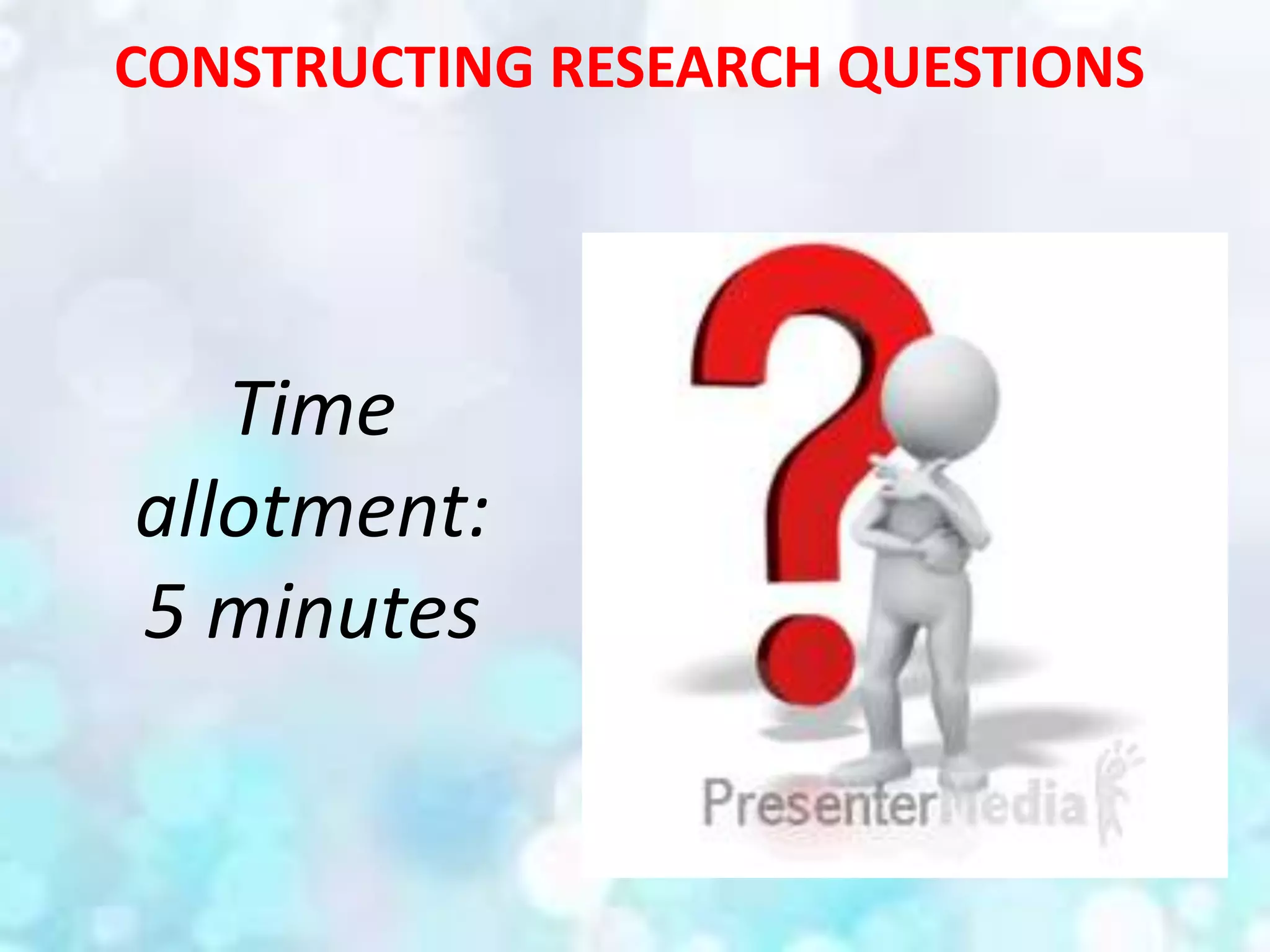 CONSTRUCTING RESEARCH QUESTIONS
Time
allotment:
5 minutes
 