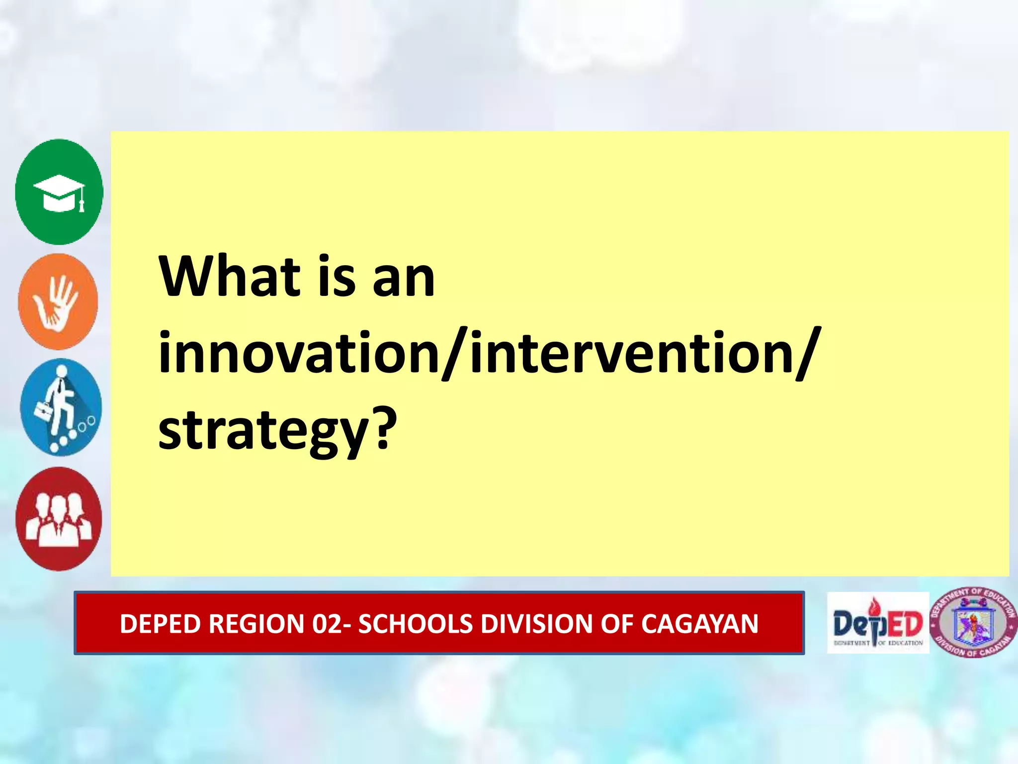 DEPED REGION 02- SCHOOLS DIVISION OF CAGAYAN
What is an
innovation/intervention/
strategy?
 