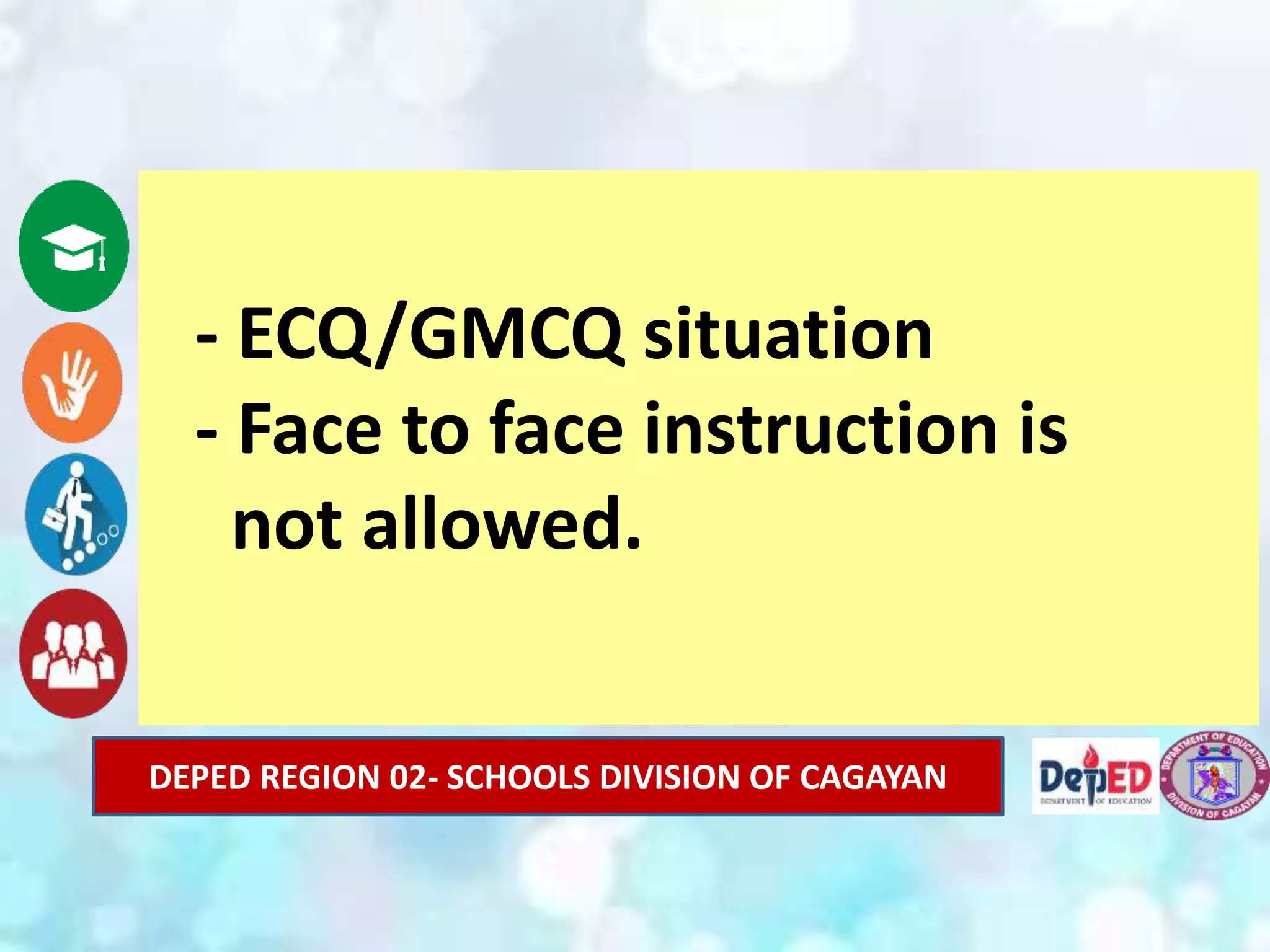 DEPED REGION 02- SCHOOLS DIVISION OF CAGAYAN
- ECQ/GMCQ situation
- Face to face instruction is
not allowed.
 