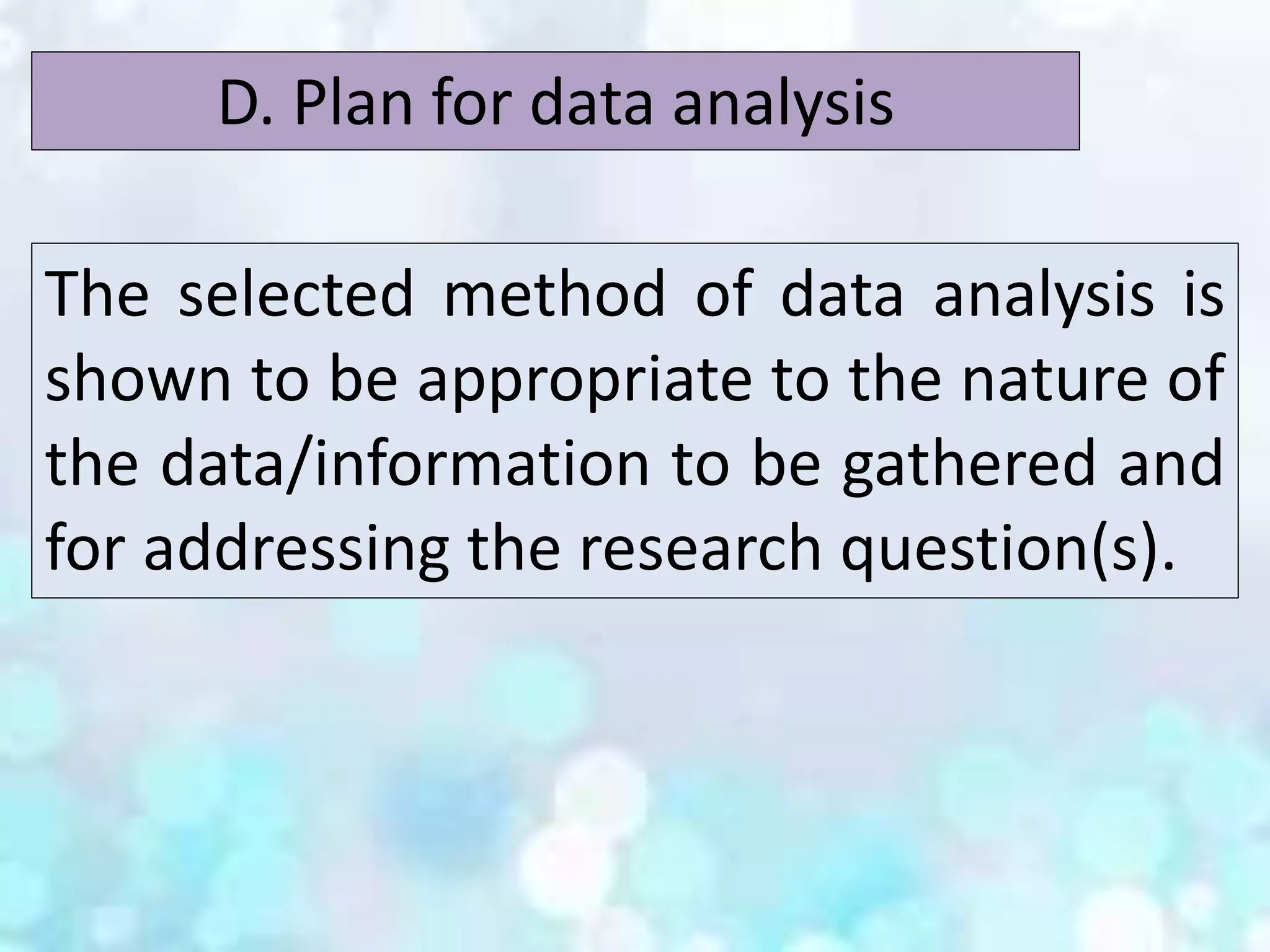 The selected method of data analysis is
shown to be appropriate to the nature of
the data/information to be gathered and
for addressing the research question(s).
D. Plan for data analysis
 