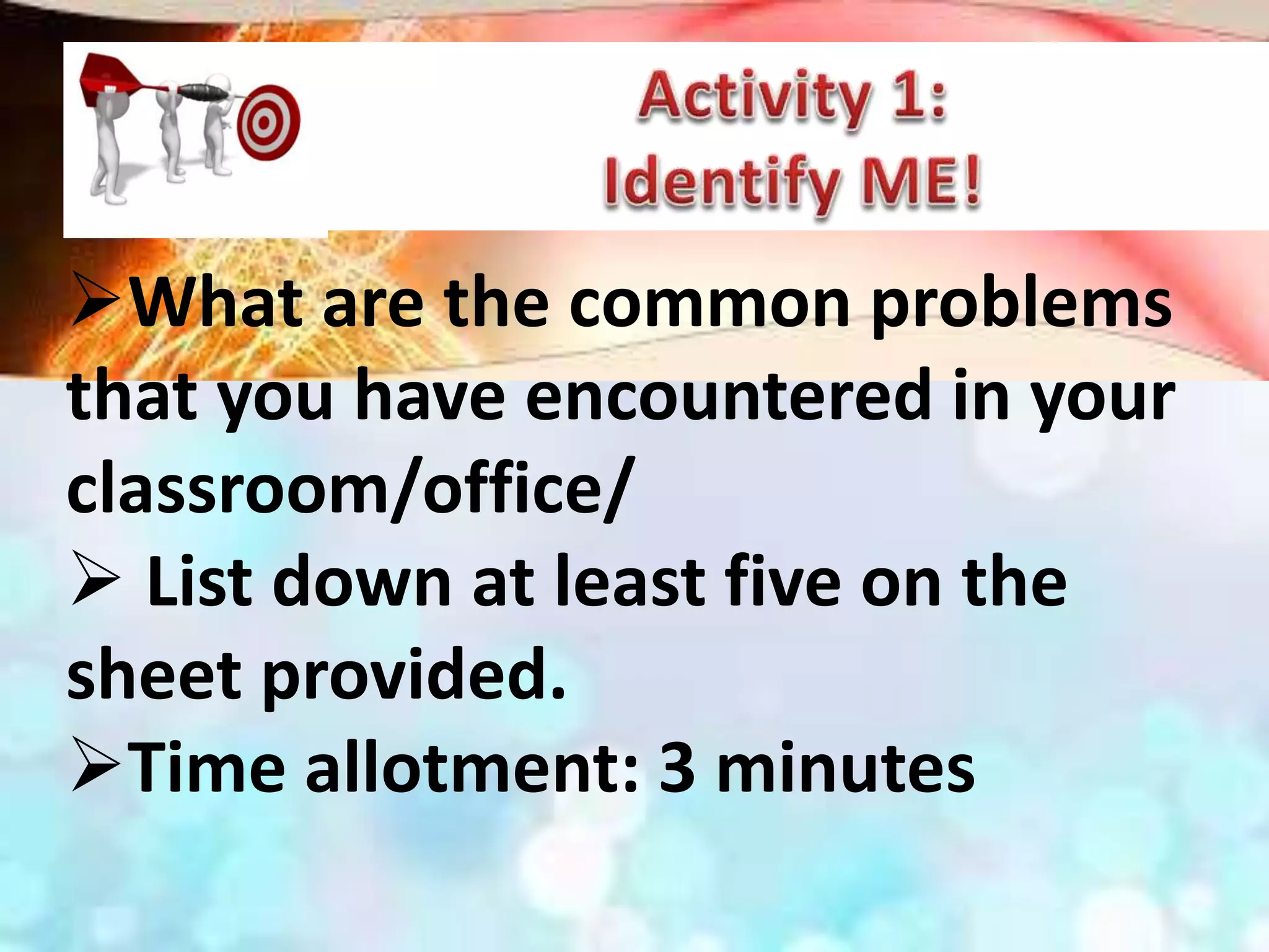 What are the common problems
that you have encountered in your
classroom/office/
 List down at least five on the
sheet provided.
Time allotment: 3 minutes
 