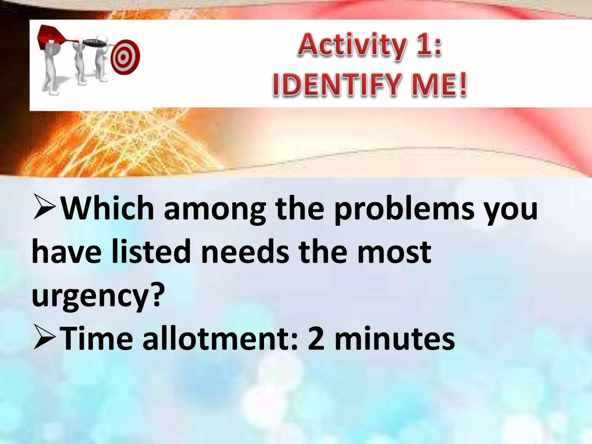 Which among the problems you
have listed needs the most
urgency?
Time allotment: 2 minutes
 