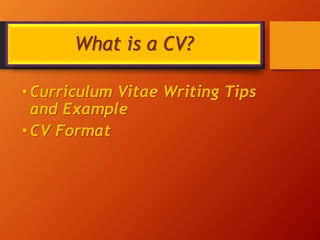 What is a CV?
•Curriculum Vitae Writing Tips
and Example
•CV Format
 