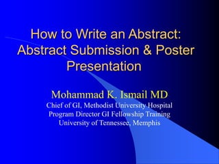 How to Write an Abstract:
Abstract Submission & Poster
Presentation
Mohammad K. Ismail MD
Chief of GI, Methodist University Hospital
Program Director GI Fellowship Training
University of Tennessee, Memphis
 