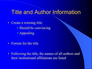 Title and Author Information
• Create a winning title
• Should be convincing
• Appealing
• Format for the title
• Following the title, the names of all authors and
their institutional affiliations are listed
 
