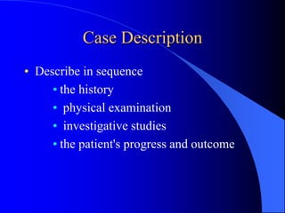 Case Description
• Describe in sequence
• the history
• physical examination
• investigative studies
• the patient's progress and outcome
 
