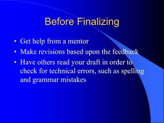 Before Finalizing
• Get help from a mentor
• Make revisions based upon the feedback
• Have others read your draft in order to
check for technical errors, such as spelling
and grammar mistakes
 