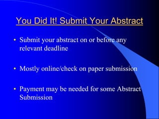 You Did It! Submit Your Abstract
• Submit your abstract on or before any
relevant deadline
• Mostly online/check on paper submission
• Payment may be needed for some Abstract
Submission
 