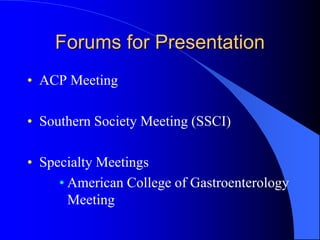 Forums for Presentation
• ACP Meeting
• Southern Society Meeting (SSCI)
• Specialty Meetings
• American College of Gastroenterology
Meeting
 