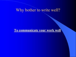 Why bother to write well?
To communicate your work well
 