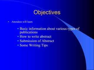 Objectives
• Attendees will learn
• Basic information about various types of
publications
• How to write abstract
• Submission of Abstract
• Some Writing Tips
 