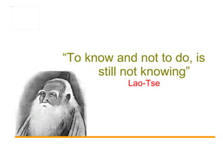 “ To know and not to do, is still not knowing” Lao-Tse 