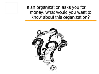 If an organization asks you for money, what would you want to know about this organization? 