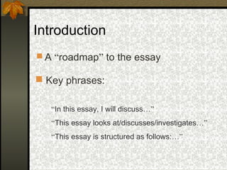 Introduction
 A “roadmap” to the essay
“In this essay, I will discuss…”
“This essay looks at/discusses/investigates…”
“This essay is structured as follows:…”
 Key phrases:
 