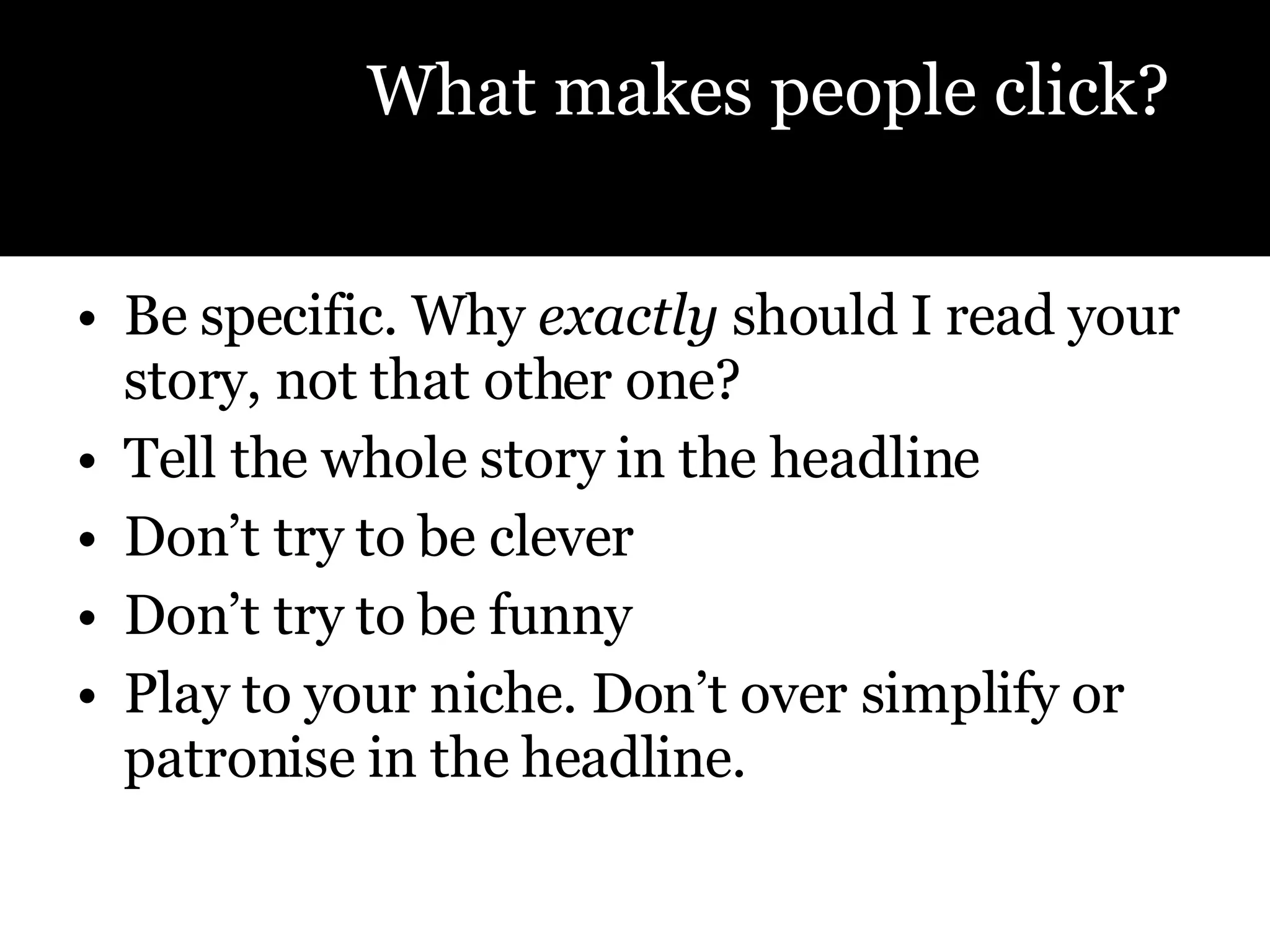 Be specific. Why  exactly  should I read your story, not that other one? Tell the whole story in the headline Don’t try to be clever Don’t try to be funny Play to your niche. Don’t over simplify or patronise in the headline.  What makes people click? 