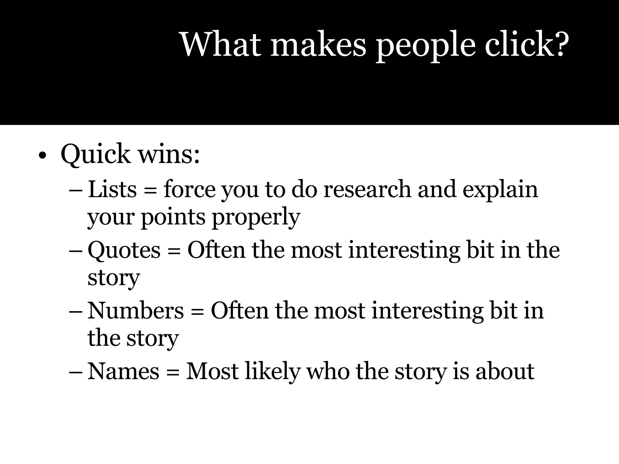Quick wins:  Lists = force you to do research and explain your points properly Quotes = Often the most interesting bit in the story Numbers = Often the most interesting bit in the story Names = Most likely who the story is about What makes people click? 